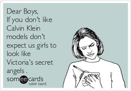 Dear Boys, 
If you don't like 
Calvin Klein
models don't
expect us girls to
look like
Victoria's secret
angels .
