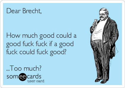 Dear Brecht,


How much good could a
good fuck fuck if a good
fuck could fuck good?

...Too much?