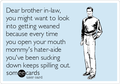 Dear brother in-law,
you might want to look
into getting weaned
because every time
you open your mouth
mommy's hater-aide
you've been sucking
down keeps spilling out.
