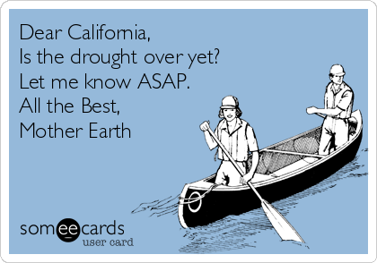 Dear California,
Is the drought over yet?
Let me know ASAP.
All the Best,
Mother Earth 