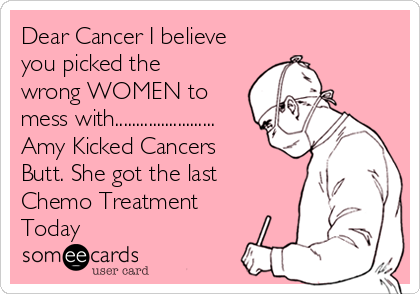 Dear Cancer I believe
you picked the
wrong WOMEN to
mess with........................
Amy Kicked Cancers
Butt. She got the last
Chemo Treatment
Today