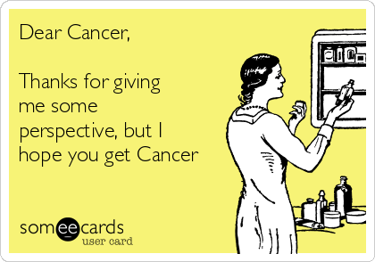 Dear Cancer, 

Thanks for giving
me some
perspective, but I
hope you get Cancer