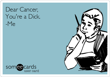 Dear Cancer,
You're a Dick.
-Me