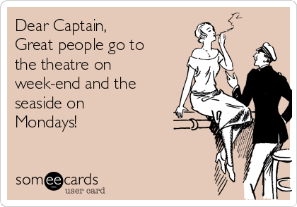 Dear Captain,
Great people go to
the theatre on
week-end and the
seaside on
Mondays!