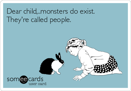 Dear child,..monsters do exist.
They're called people.