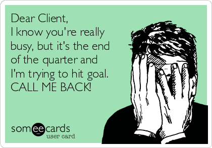 Dear Client,
I know you're really
busy, but it's the end
of the quarter and
I'm trying to hit goal.
CALL ME BACK!