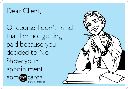 Dear Client,

Of course I don't mind
that I'm not getting
paid because you
decided to No
Show your
appointment