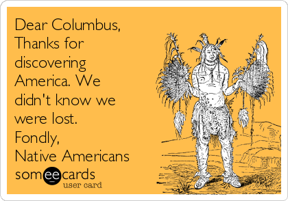 Dear Columbus,
Thanks for
discovering
America. We
didn't know we
were lost.
Fondly, 
Native Americans