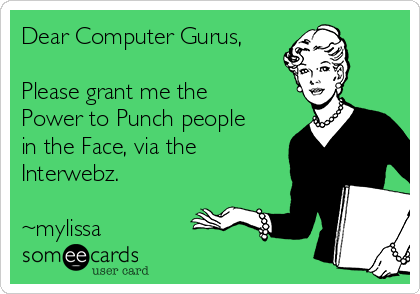 Dear Computer Gurus,

Please grant me the
Power to Punch people
in the Face, via the
Interwebz. 

~mylissa