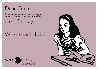 Dear Cookie,
Someone pissed
me off today.

What should I do?