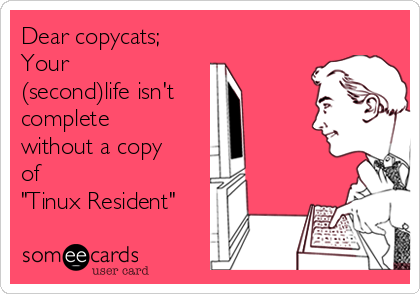 Dear copycats;
Your
(second)life isn't
complete
without a copy
of 
"Tinux Resident"