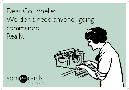 Dear Cottonelle:
We don't need anyone "going
commando". 
Really.