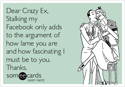 Dear Crazy Ex,
Stalking my
Facebook only adds
to the argument of
how lame you are
and how fascinating I
must be to you. 
Thanks.  