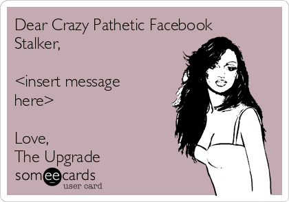 Dear Crazy Pathetic Facebook
Stalker,

<insert message
here>

Love,
The Upgrade