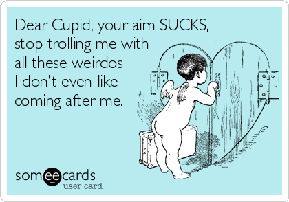 Dear Cupid, your aim SUCKS,
stop trolling me with
all these weirdos
I don't even like
coming after me.