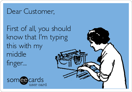 Dear Customer,
 
First of all, you should
know that I'm typing
this with my
middle
finger... 