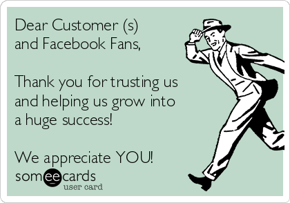 Dear Customer (s)
and Facebook Fans,

Thank you for trusting us
and helping us grow into
a huge success! 

We appreciate YOU!