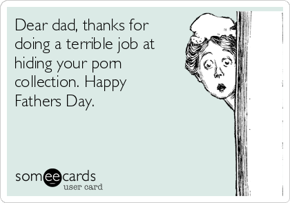 Dear dad, thanks for
doing a terrible job at
hiding your porn
collection. Happy
Fathers Day.