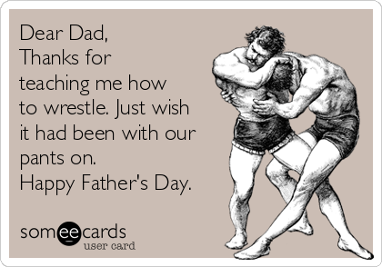 Dear Dad,
Thanks for
teaching me how
to wrestle. Just wish
it had been with our
pants on. 
Happy Father's Day.