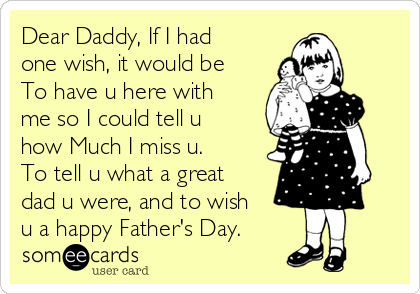 Dear Daddy, If I had
one wish, it would be
To have u here with
me so I could tell u
how Much I miss u.
To tell u what a great
dad u were, and to wish
u a happy Father's Day.