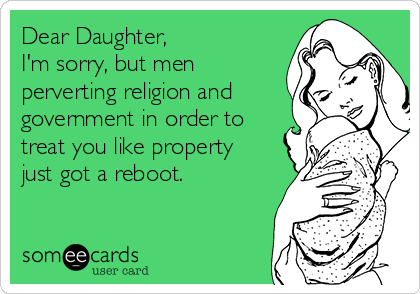 Dear Daughter,
I'm sorry, but men
perverting religion and
government in order to
treat you like property
just got a reboot.