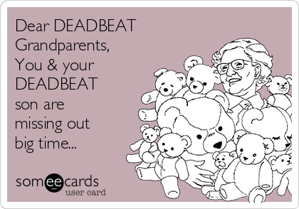 Dear DEADBEAT
Grandparents,
You & your
DEADBEAT
son are
missing out
big time...