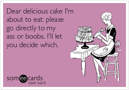 Dear delicious cake I'm
about to eat: please
go directly to my
ass or boobs. I'll let
you decide which.
