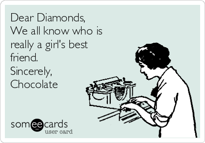 Dear Diamonds, 
We all know who is
really a girl's best
friend. 
Sincerely, 
Chocolate 