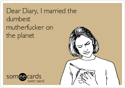 Dear Diary, I married the
dumbest
mutherfucker on
the planet