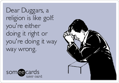 Dear Duggars, a
religion is like golf:
you're either
doing it right or
you're doing it way
way wrong.