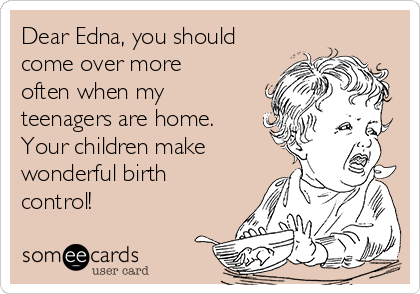 Dear Edna, you should
come over more
often when my
teenagers are home.
Your children make
wonderful birth
control! 