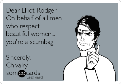 Dear Elliot Rodger,
On behalf of all men
who respect
beautiful women...
you're a scumbag

Sincerely,
Chivalry