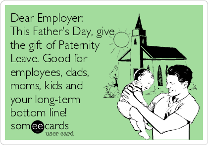 Dear Employer: 
This Father's Day, give
the gift of Paternity
Leave. Good for
employees, dads,
moms, kids and
your long-term
bottom line!