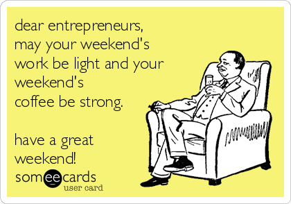 dear entrepreneurs,
may your weekend's
work be light and your
weekend's
coffee be strong.

have a great
weekend!