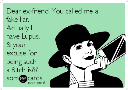 Dear ex-friend, You called me a
fake liar.
Actually I
have Lupus.
& your
excuse for
being such
a Bitch is???