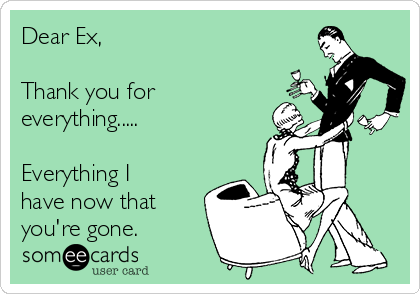 Dear Ex,

Thank you for
everything.....

Everything I
have now that
you're gone.