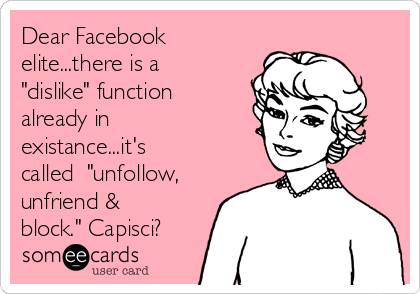 Dear Facebook
elite...there is a
"dislike" function
already in
existance...it's
called  "unfollow,
unfriend &
block." Capisci?