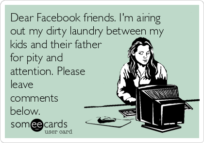 Dear Facebook friends. I'm airing
out my dirty laundry between my
kids and their father
for pity and
attention. Please
leave
comments
below.