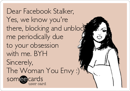 Dear Facebook Stalker,
Yes, we know you're
there, blocking and unblocking
me periodically due
to your obsession
with me. BYH
Sincerely, 
The Woman You Envy :)