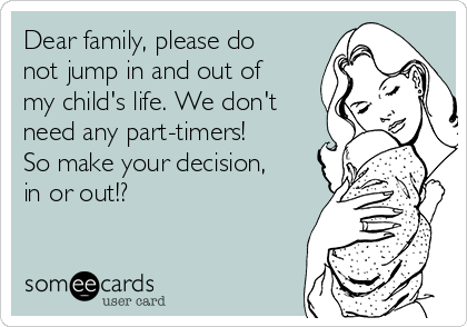Dear family, please do
not jump in and out of
my child's life. We don't
need any part-timers!
So make your decision,
in or out!?