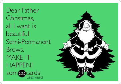Dear Father
Christmas,
all I want is
beautiful
Semi-Permanent
Brows.
MAKE IT
HAPPEN!