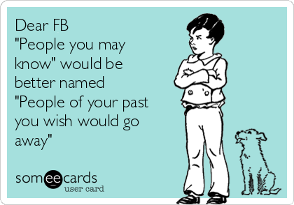 Dear FB
"People you may
know" would be
better named
"People of your past
you wish would go
away"