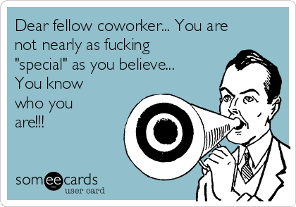 Dear fellow coworker... You are
not nearly as fucking
"special" as you believe...
You know
who you
are!!!