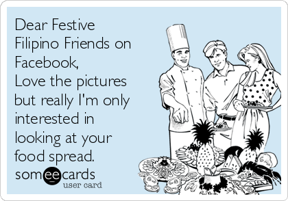 Dear Festive
Filipino Friends on
Facebook,
Love the pictures
but really I'm only
interested in
looking at your
food spread.
