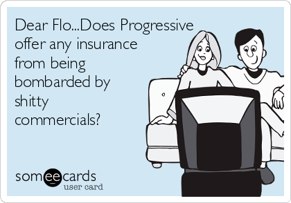 Dear Flo...Does Progressive 
offer any insurance
from being
bombarded by
shitty
commercials?
