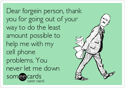 Dear forgein person, thank
you for going out of your
way to do the least
amount possible to
help me with my
cell phone
problems. You
never let me down