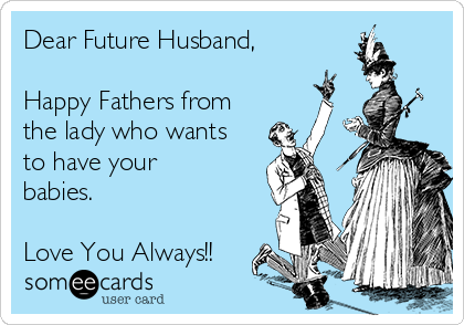 Dear Future Husband,

Happy Fathers from
the lady who wants
to have your
babies. 

Love You Always!!