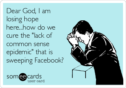 Dear God, I am
losing hope
here...how do we
cure the "lack of
common sense
epidemic" that is
sweeping Facebook?
