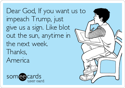 Dear God If you want us toimpeach Trump justgive us a sign Like blotout the sun anytime inthe next weekThanksAmerica