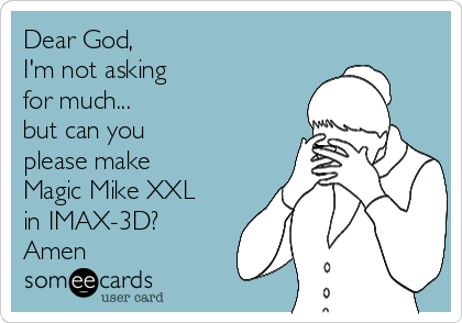 Dear God,    
I'm not asking 
for much... 
but can you
please make 
Magic Mike XXL 
in IMAX-3D?
Amen